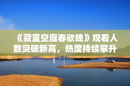 《寂寞空庭春欲晚》观看人数突破新高，热度持续攀升