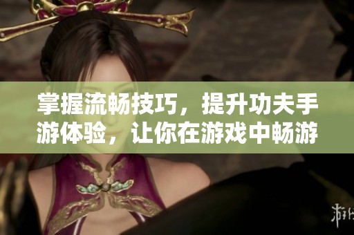 掌握流畅技巧，提升功夫手游体验，让你在游戏中畅游无阻的终极攻略
