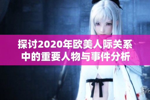 探讨2020年欧美人际关系中的重要人物与事件分析