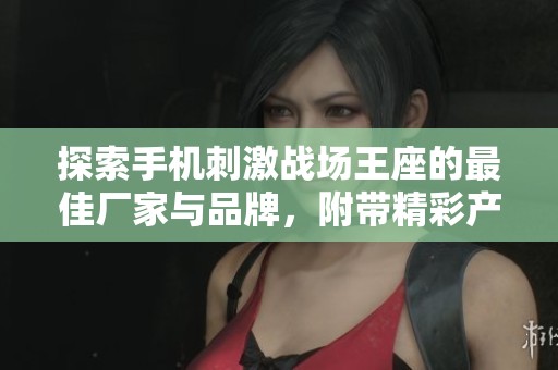 探索手机刺激战场王座的最佳厂家与品牌，附带精彩产品图片与热销信息分享