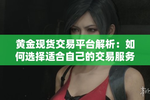 黄金现货交易平台解析：如何选择适合自己的交易服务