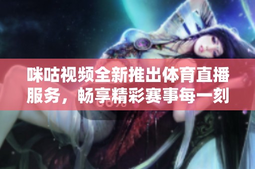 咪咕视频全新推出体育直播服务，畅享精彩赛事每一刻