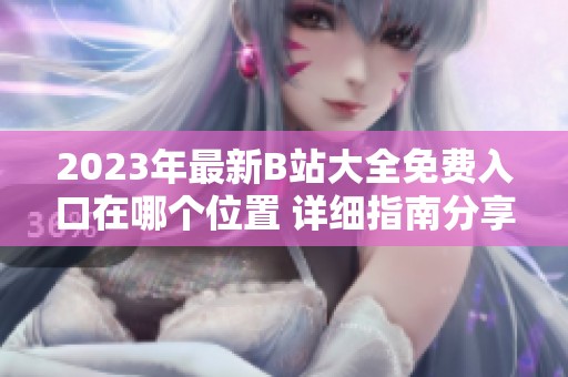 2023年最新B站大全免费入口在哪个位置 详细指南分享