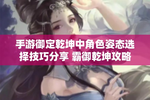 手游御定乾坤中角色姿态选择技巧分享 霸御乾坤攻略助你轻松上手