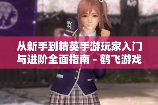 从新手到精英手游玩家入门与进阶全面指南 - 鹤飞游戏网