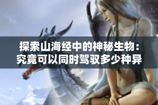 探索山海经中的神秘生物：究竟可以同时驾驭多少种异兽参与战斗