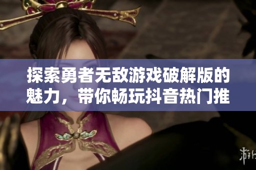 探索勇者无敌游戏破解版的魅力，带你畅玩抖音热门推荐的社会新闻内容