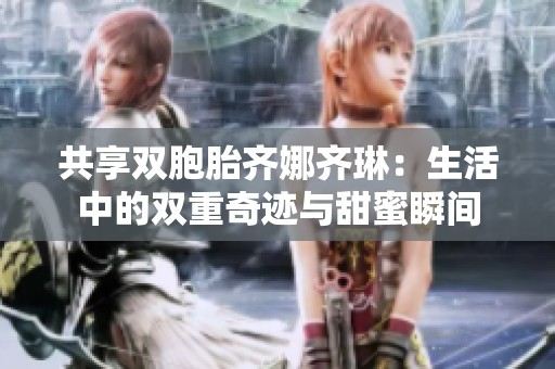 共享双胞胎齐娜齐琳：生活中的双重奇迹与甜蜜瞬间