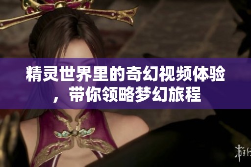 精灵世界里的奇幻视频体验，带你领略梦幻旅程