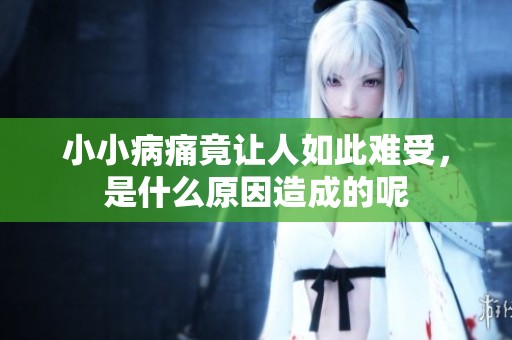 小小病痛竟让人如此难受，是什么原因造成的呢