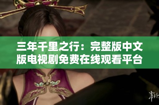 三年千里之行：完整版中文版电视剧免费在线观看平台揭秘
