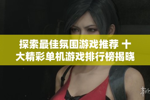 探索最佳氛围游戏推荐 十大精彩单机游戏排行榜揭晓，快来了解！