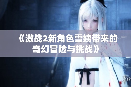 《激战2新角色雪姨带来的奇幻冒险与挑战》