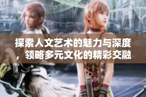 探索人文艺术的魅力与深度，领略多元文化的精彩交融