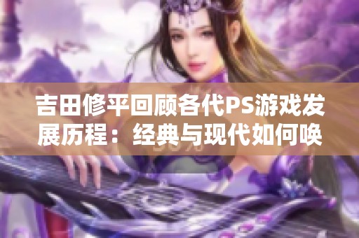 吉田修平回顾各代PS游戏发展历程：经典与现代如何唤起玩家情感共鸣