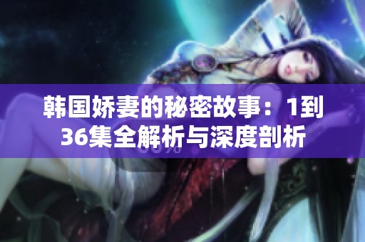 韩国娇妻的秘密故事：1到36集全解析与深度剖析