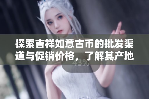 探索吉祥如意古币的批发渠道与促销价格，了解其产地及货源信息