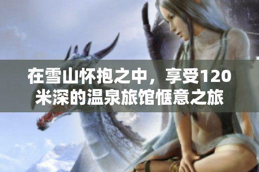 在雪山怀抱之中，享受120米深的温泉旅馆惬意之旅
