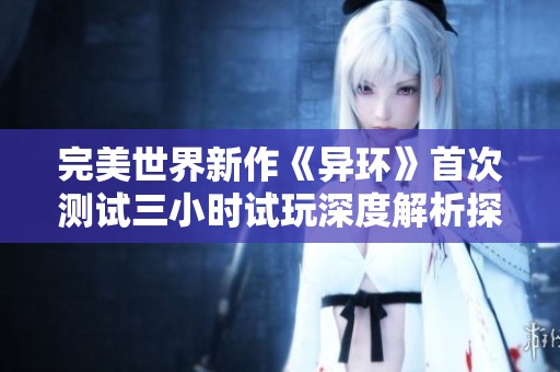 完美世界新作《异环》首次测试三小时试玩深度解析探索游戏的创新与无限可能性