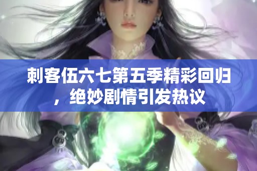 刺客伍六七第五季精彩回归，绝妙剧情引发热议