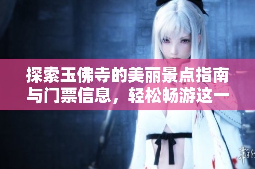 探索玉佛寺的美丽景点指南与门票信息，轻松畅游这一灵性圣地的必备攻略