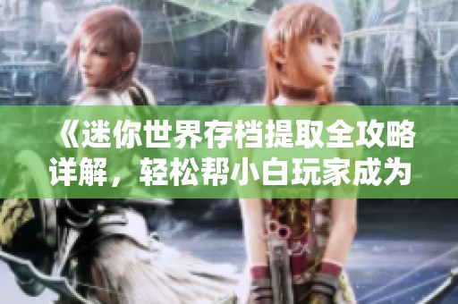 《迷你世界存档提取全攻略详解，轻松帮小白玩家成为游戏高手》