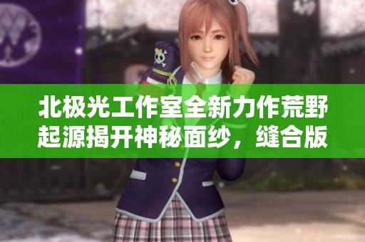 北极光工作室全新力作荒野起源揭开神秘面纱，缝合版地平线震撼来袭