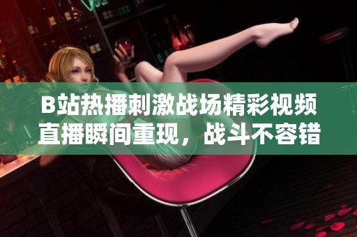 B站热播刺激战场精彩视频直播瞬间重现，战斗不容错过！