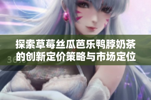 探索草莓丝瓜芭乐鸭脖奶茶的创新定价策略与市场定位解析