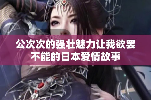 公次次的强壮魅力让我欲罢不能的日本爱情故事