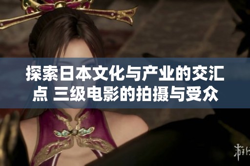 探索日本文化与产业的交汇点 三级电影的拍摄与受众体验分析