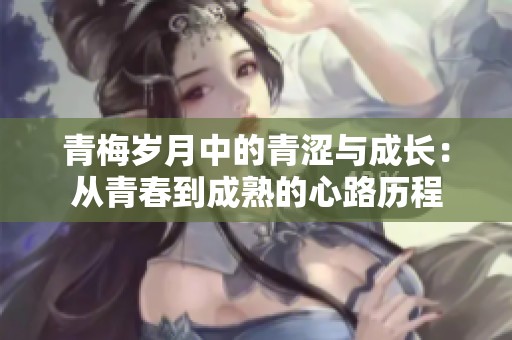 青梅岁月中的青涩与成长：从青春到成熟的心路历程