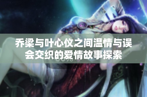 乔梁与叶心仪之间温情与误会交织的爱情故事探索