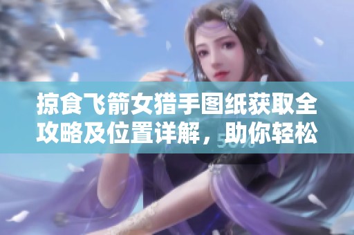 掠食飞箭女猎手图纸获取全攻略及位置详解，助你轻松收集资源