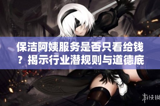 保洁阿姨服务是否只看给钱？揭示行业潜规则与道德底线
