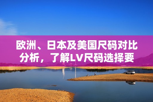 欧洲、日本及美国尺码对比分析，了解LV尺码选择要点