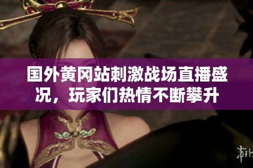 国外黄冈站刺激战场直播盛况，玩家们热情不断攀升