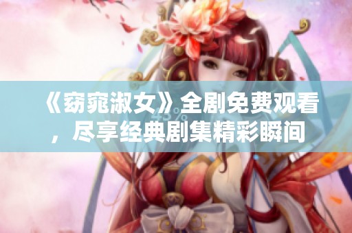《窈窕淑女》全剧免费观看，尽享经典剧集精彩瞬间