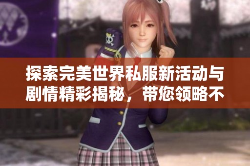 探索完美世界私服新活动与剧情精彩揭秘，带您领略不一样的游戏版本魅力