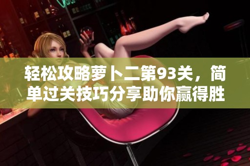 轻松攻略萝卜二第93关，简单过关技巧分享助你赢得胜利！
