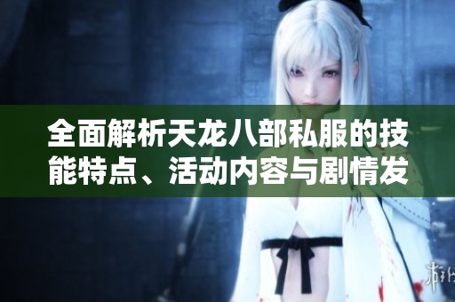 全面解析天龙八部私服的技能特点、活动内容与剧情发展详情
