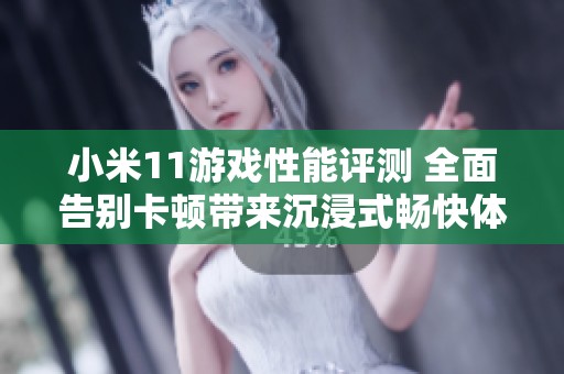 小米11游戏性能评测 全面告别卡顿带来沉浸式畅快体验的全新时代