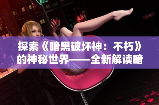探索《暗黑破坏神：不朽》的神秘世界——全新解读暗黑二代不朽之王扮演与挑战