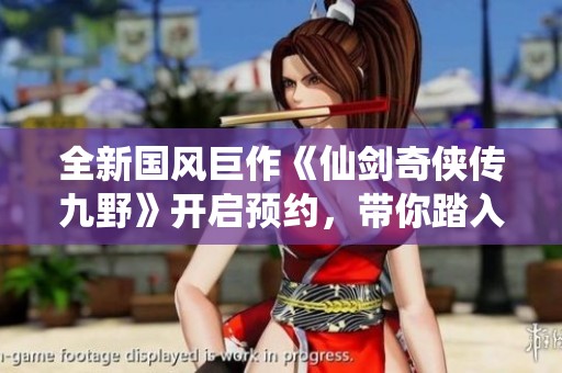 全新国风巨作《仙剑奇侠传九野》开启预约，带你踏入奇幻仙侠世界的冒险之旅