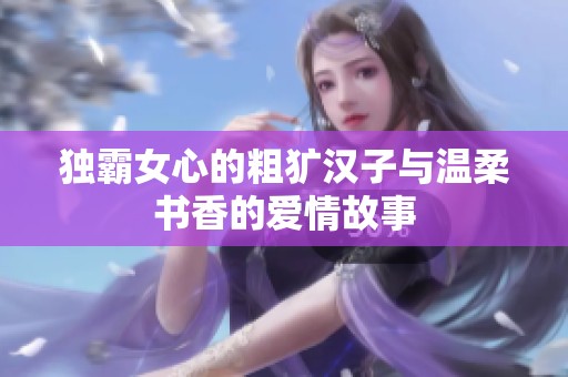独霸女心的粗犷汉子与温柔书香的爱情故事