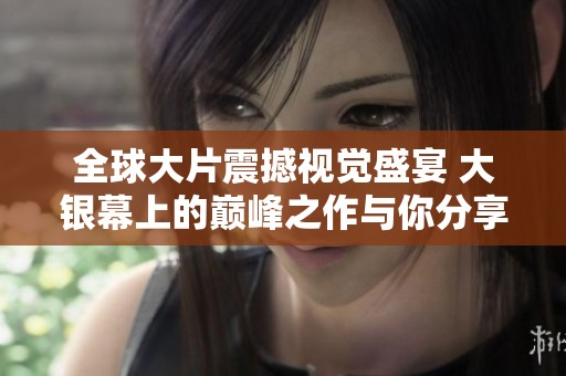 全球大片震撼视觉盛宴 大银幕上的巅峰之作与你分享