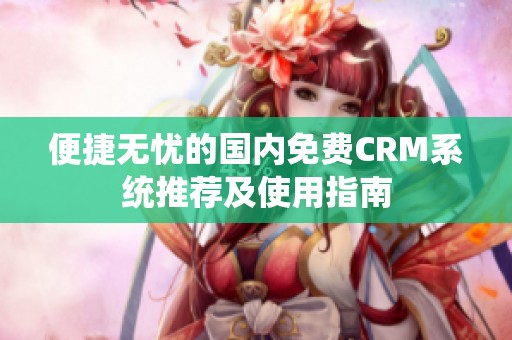 便捷无忧的国内免费CRM系统推荐及使用指南
