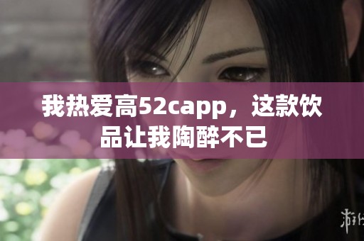 我热爱高52capp，这款饮品让我陶醉不已