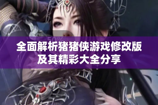 全面解析猪猪侠游戏修改版及其精彩大全分享