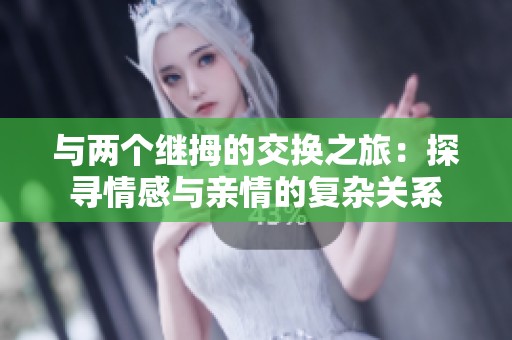 与两个继拇的交换之旅：探寻情感与亲情的复杂关系